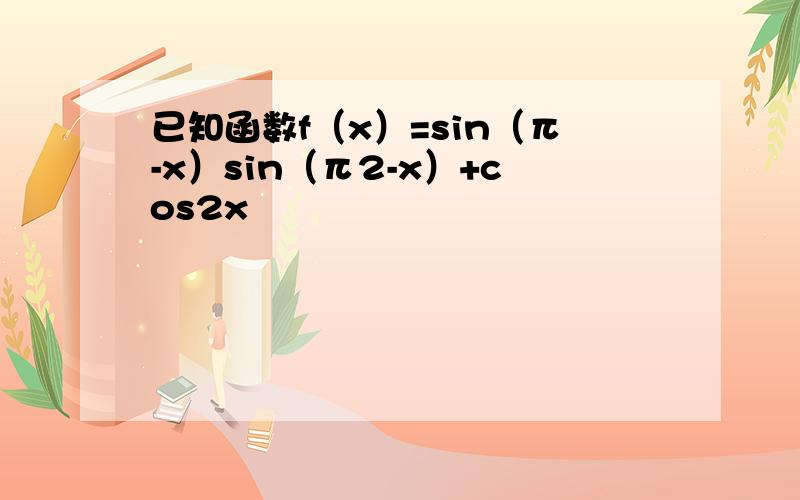 已知函数f（x）=sin（π-x）sin（π2-x）+cos2x