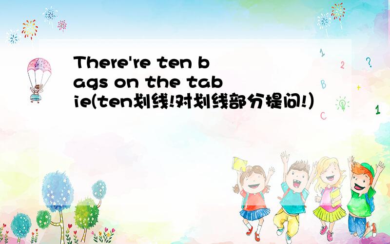 There're ten bags on the tabie(ten划线!对划线部分提问!）