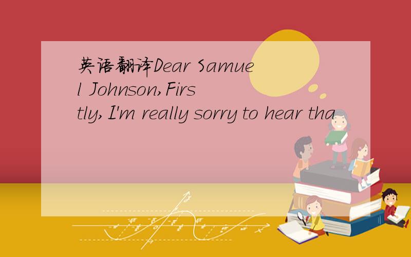 英语翻译Dear Samuel Johnson,Firstly,I'm really sorry to hear tha