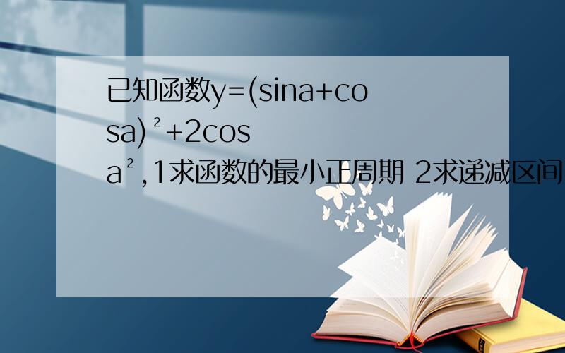 已知函数y=(sina+cosa)²+2cosa²,1求函数的最小正周期 2求递减区间 3