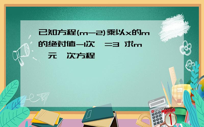 已知方程(m-2)乘以x的m的绝对值-1次幂=3 求m 一元一次方程