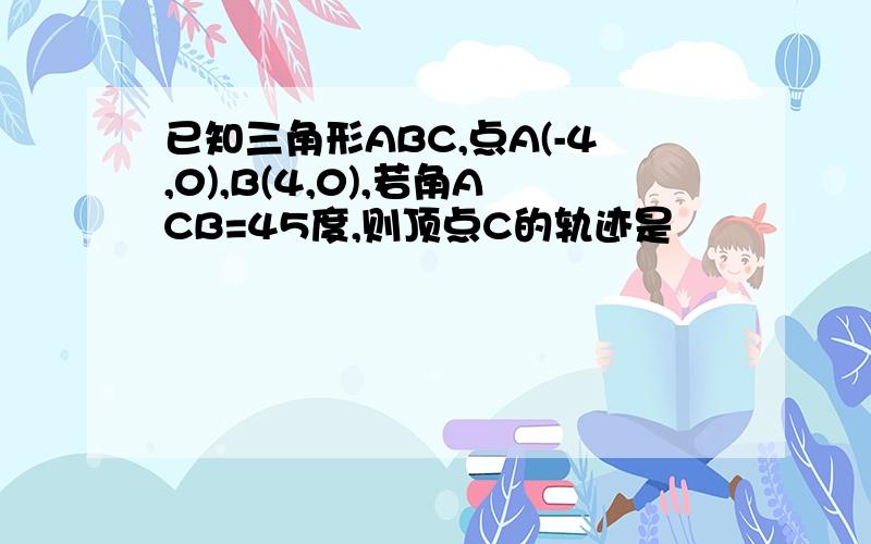 已知三角形ABC,点A(-4,0),B(4,0),若角ACB=45度,则顶点C的轨迹是