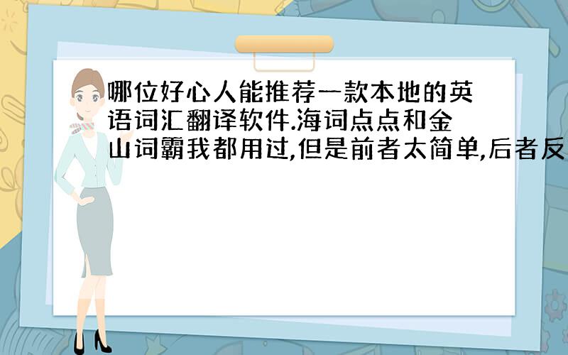 哪位好心人能推荐一款本地的英语词汇翻译软件.海词点点和金山词霸我都用过,但是前者太简单,后者反映有问题,而且依赖于网络.