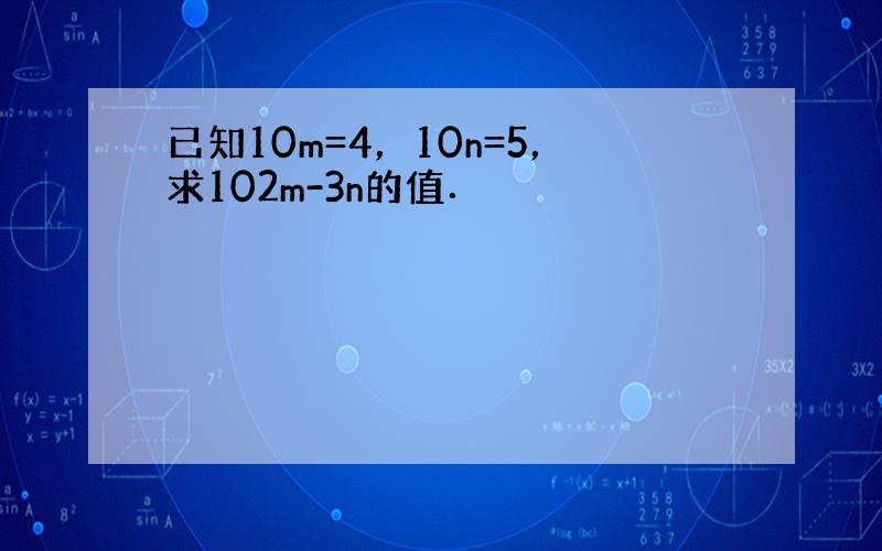 已知10m=4，10n=5，求102m-3n的值．