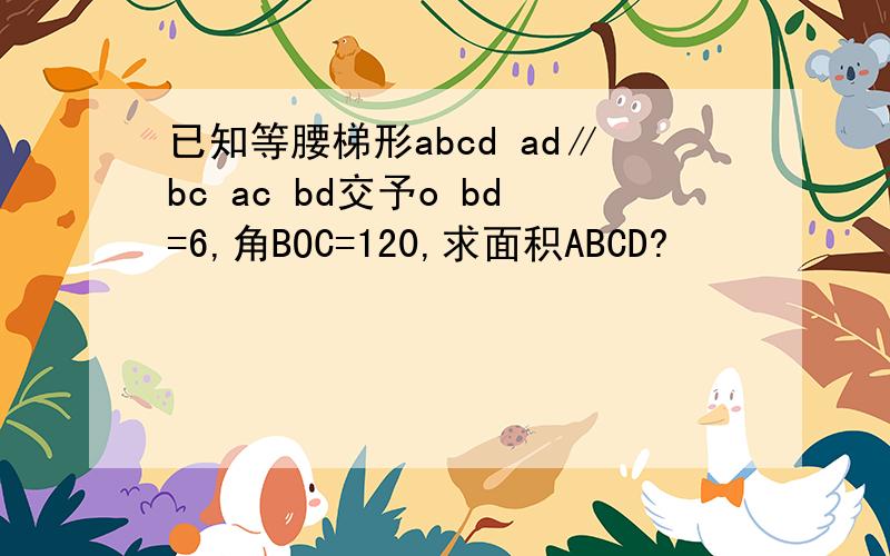 已知等腰梯形abcd ad∥bc ac bd交予o bd=6,角BOC=120,求面积ABCD?