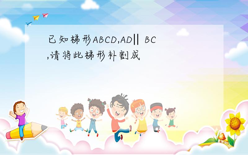 已知梯形ABCD,AD‖BC,请将此梯形补割成