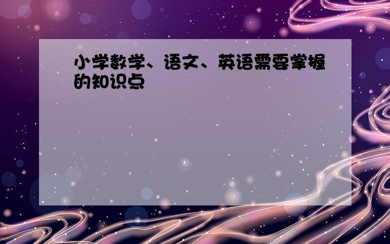 小学数学、语文、英语需要掌握的知识点