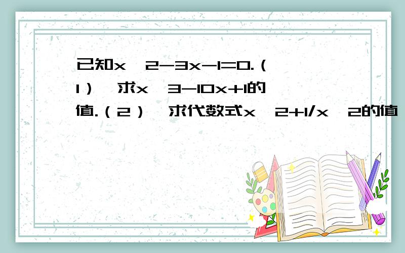 已知x^2-3x-1=0.（1）、求x^3-10x+1的值.（2）、求代数式x^2+1/x^2的值