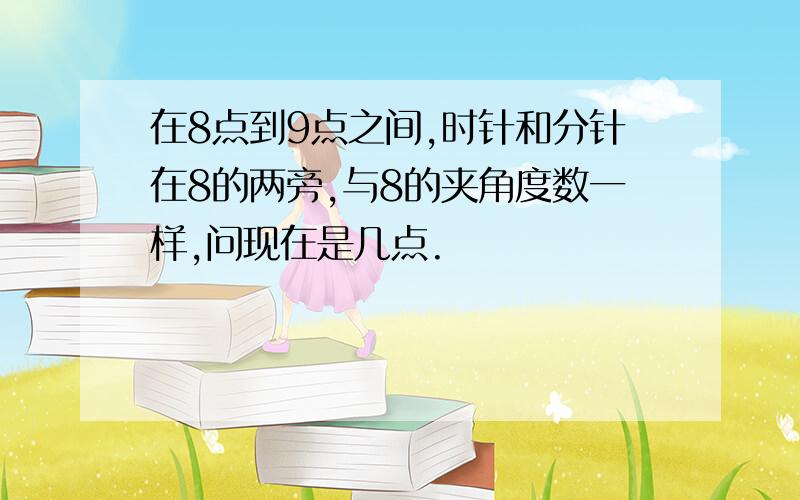 在8点到9点之间,时针和分针在8的两旁,与8的夹角度数一样,问现在是几点.