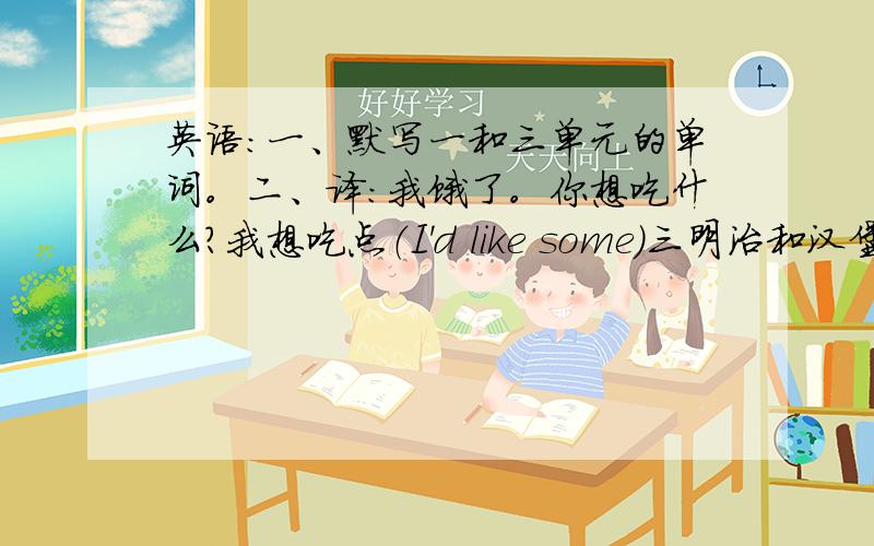 英语：一、默写一和三单元的单词。二、译：我饿了。你想吃什么？我想吃点（I'd like some)三明治和汉堡包。我渴了