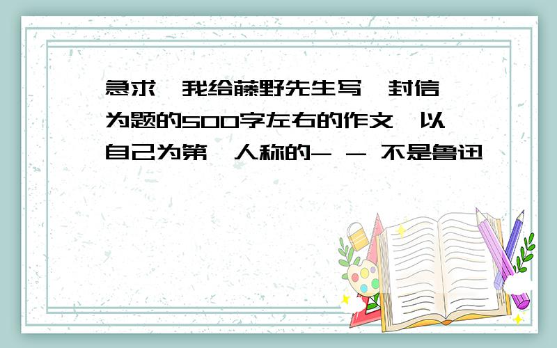 急求《我给藤野先生写一封信》为题的500字左右的作文,以自己为第一人称的- - 不是鲁迅