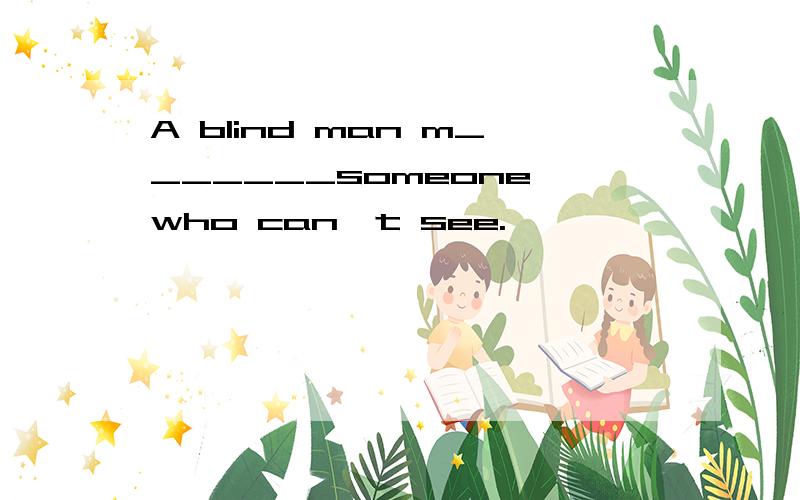 A blind man m_______someone who can't see.