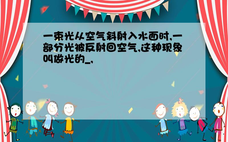 一束光从空气斜射入水面时,一部分光被反射回空气,这种现象叫做光的_,