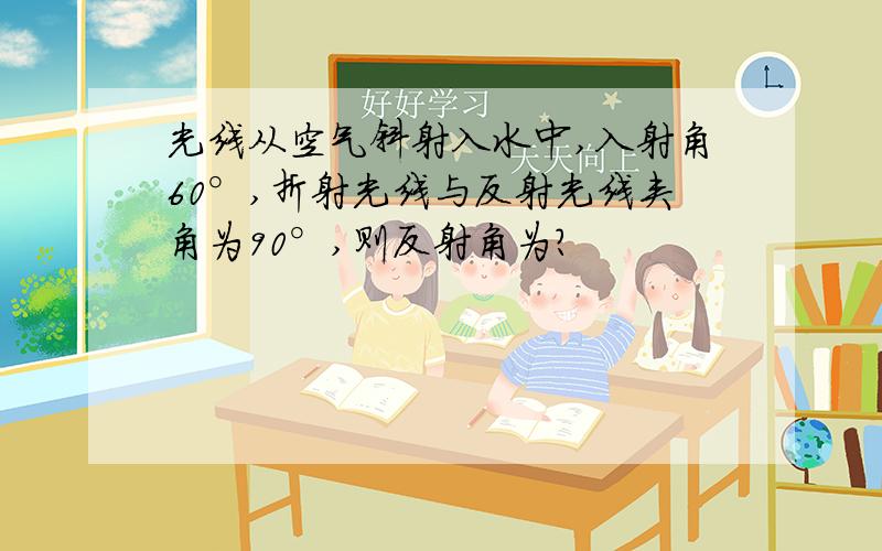 光线从空气斜射入水中,入射角60°,折射光线与反射光线夹角为90°,则反射角为?