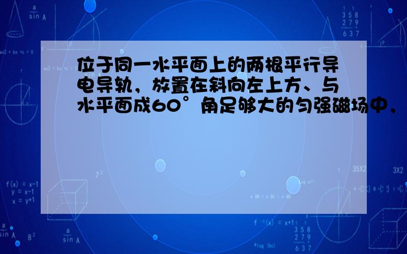 位于同一水平面上的两根平行导电导轨，放置在斜向左上方、与水平面成60°角足够大的匀强磁场中，现给出这一装置的侧视图，一根