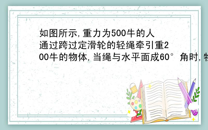 如图所示,重力为500牛的人通过跨过定滑轮的轻绳牵引重200牛的物体,当绳与水平面成60°角时,物体静止,不记滑轮与绳的