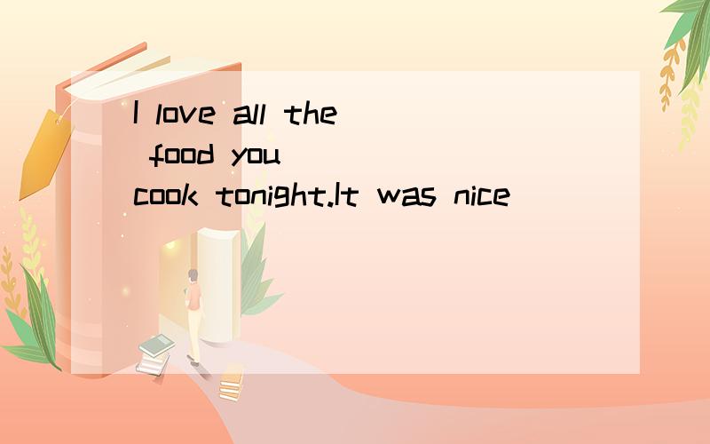 I love all the food you ( ) cook tonight.It was nice