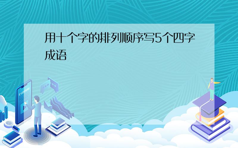 用十个字的排列顺序写5个四字成语