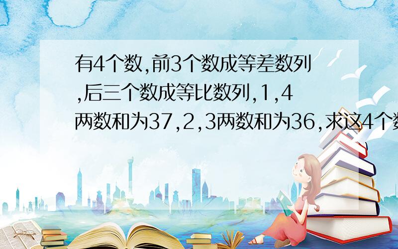 有4个数,前3个数成等差数列,后三个数成等比数列,1,4两数和为37,2,3两数和为36,求这4个数?