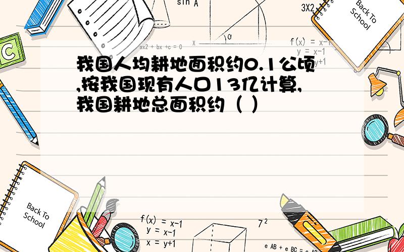 我国人均耕地面积约0.1公顷,按我国现有人口13亿计算,我国耕地总面积约（ ）