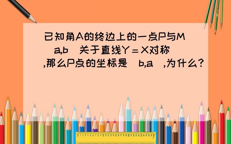 已知角A的终边上的一点P与M(a,b)关于直线Y＝X对称,那么P点的坐标是（b,a）,为什么?