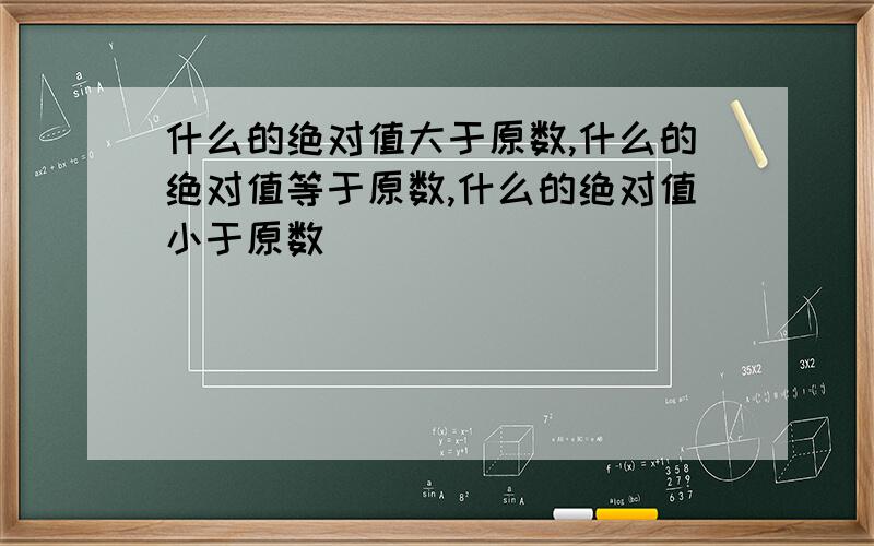 什么的绝对值大于原数,什么的绝对值等于原数,什么的绝对值小于原数