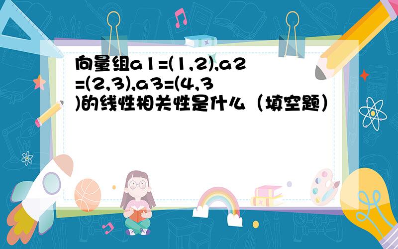 向量组a1=(1,2),a2=(2,3),a3=(4,3)的线性相关性是什么（填空题）