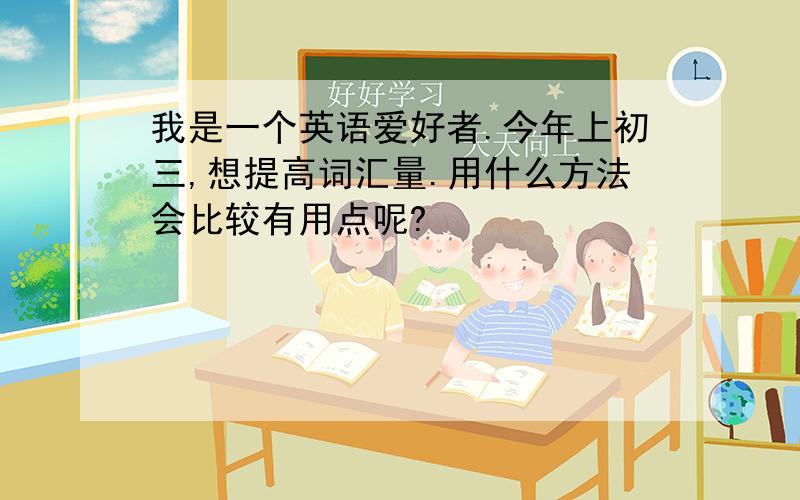 我是一个英语爱好者.今年上初三,想提高词汇量.用什么方法会比较有用点呢?