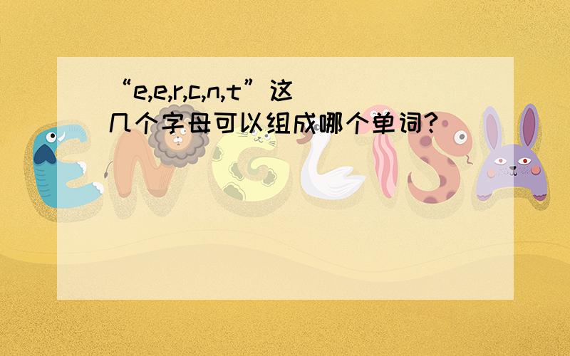 “e,e,r,c,n,t”这几个字母可以组成哪个单词?