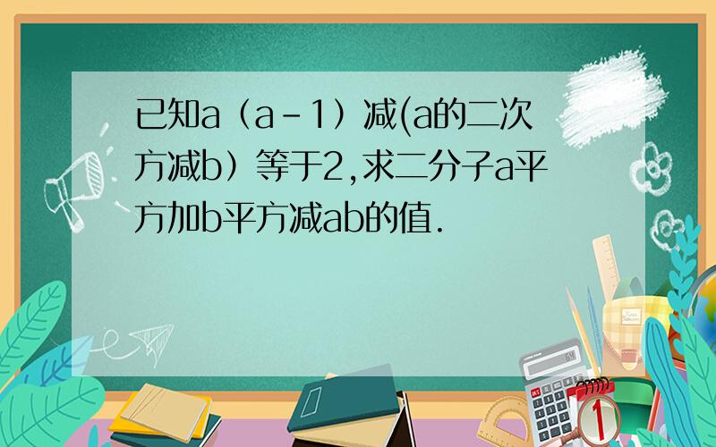 已知a（a-1）减(a的二次方减b）等于2,求二分子a平方加b平方减ab的值.