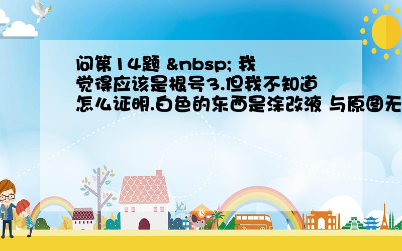 问第14题   我觉得应该是根号3.但我不知道怎么证明.白色的东西是涂改液 与原图无关