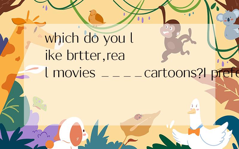 which do you like brtter,real movies ____cartoons?I prefer c