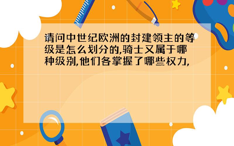 请问中世纪欧洲的封建领主的等级是怎么划分的,骑士又属于哪种级别,他们各掌握了哪些权力,