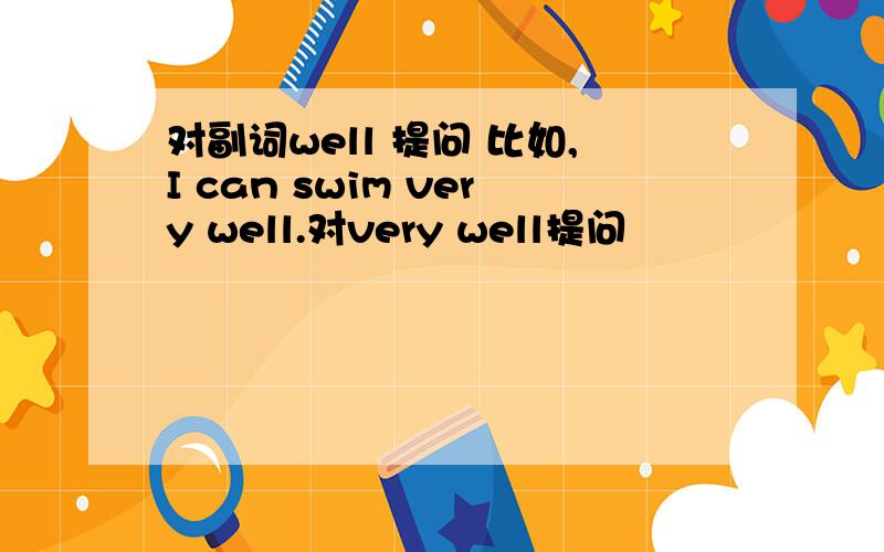 对副词well 提问 比如,I can swim very well.对very well提问