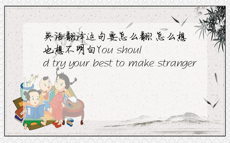 英语翻译这句要怎么翻?怎么想也想不明白You should try your best to make stranger