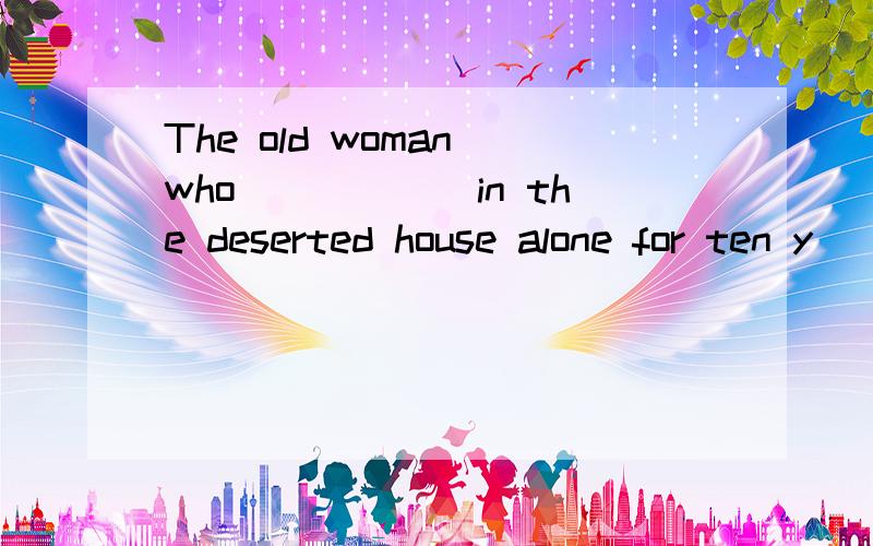 The old woman who______in the deserted house alone for ten y