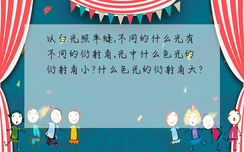 以白光照单缝,不同的什么光有不同的衍射角,光中什么色光的衍射角小?什么色光的衍射角大?