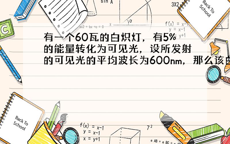 有一个60瓦的白炽灯，有5%的能量转化为可见光，设所发射的可见光的平均波长为600nm，那么该白炽灯每秒种辐射的光子数为