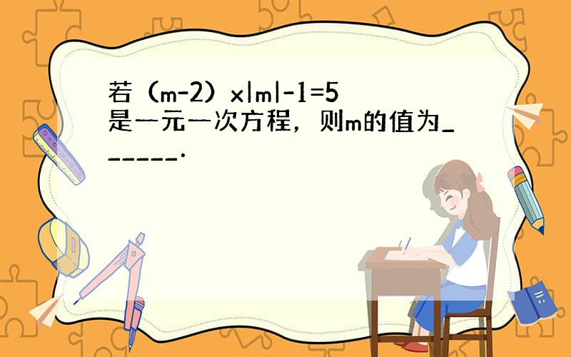 若（m-2）x|m|-1=5是一元一次方程，则m的值为______．