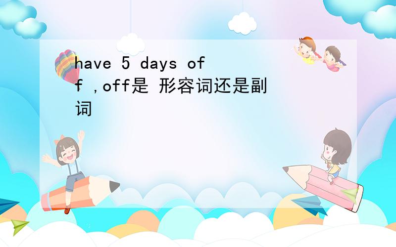 have 5 days off ,off是 形容词还是副词