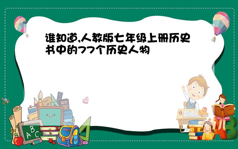 谁知道,人教版七年级上册历史书中的77个历史人物