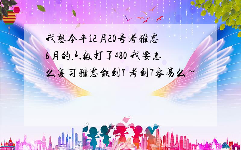 我想今年12月20号考雅思 6月的六级打了480 我要怎么复习雅思能到7 考到7容易么~