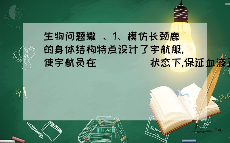 生物问题撒 、1、模仿长颈鹿的身体结构特点设计了宇航服,使宇航员在_____状态下,保证血液正常流向离心脏较远的____