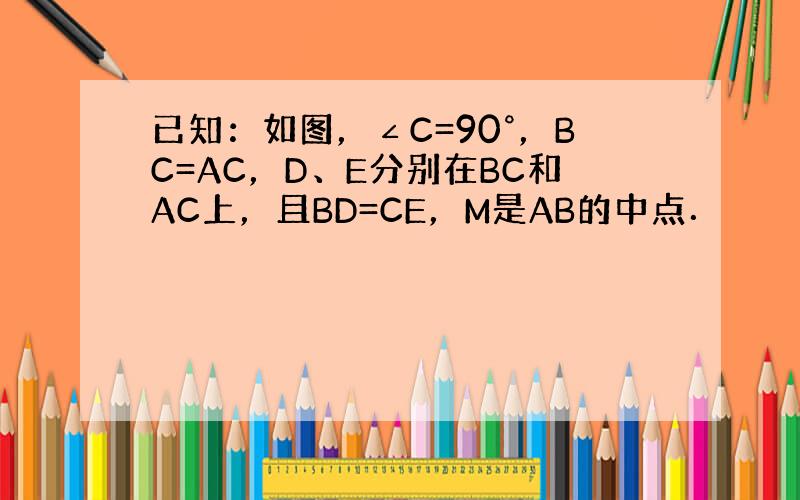 已知：如图，∠C=90°，BC=AC，D、E分别在BC和AC上，且BD=CE，M是AB的中点．