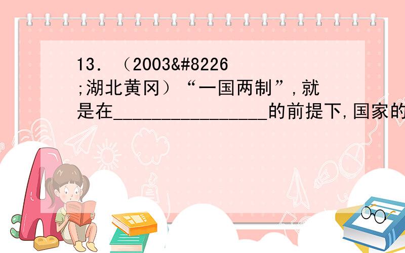 13．（2003•湖北黄冈）“一国两制”,就是在________________的前提下,国家的主体坚持__