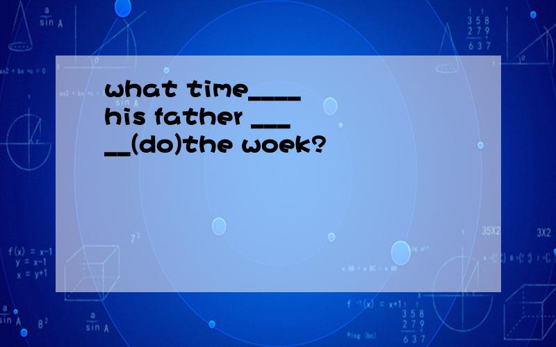 what time____ his father _____(do)the woek?