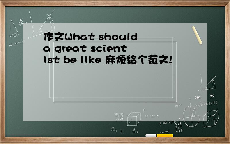 作文What should a great scientist be like 麻烦给个范文!