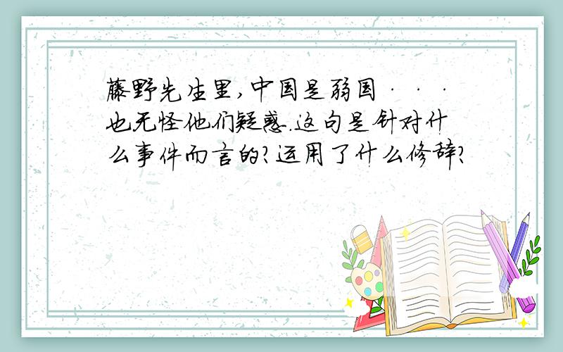 藤野先生里,中国是弱国···也无怪他们疑惑.这句是针对什么事件而言的?运用了什么修辞?