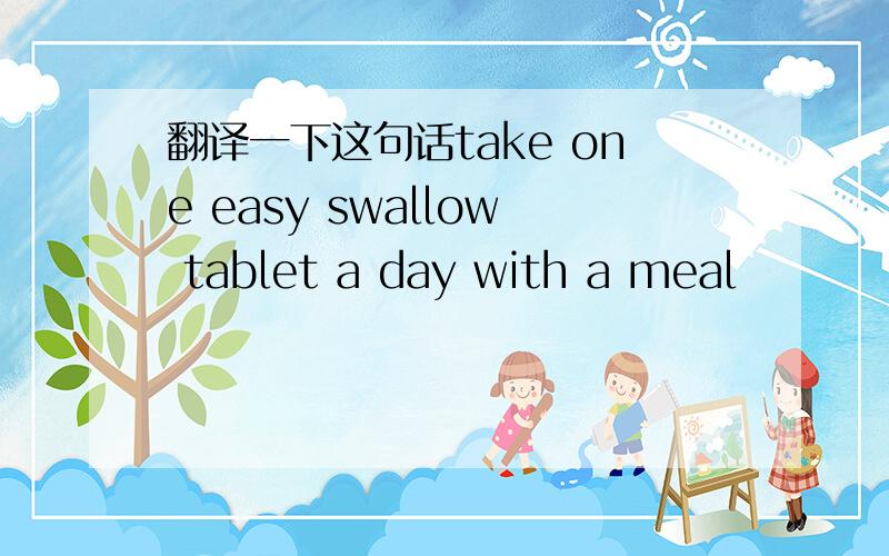 翻译一下这句话take one easy swallow tablet a day with a meal