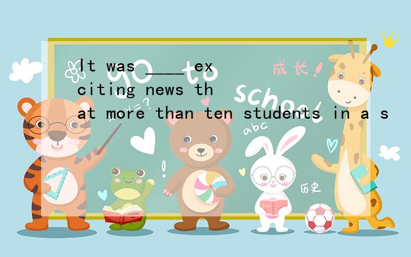 It was ____ exciting news that more than ten students in a s